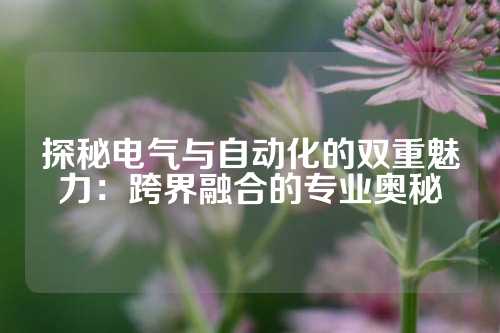 探秘电气与自动化的双重魅力：跨界融合的专业奥秘