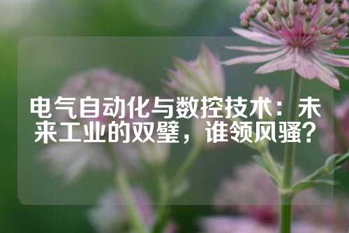 电气自动化与数控技术：未来工业的双璧，谁领风骚？