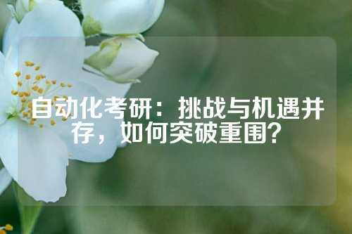 自动化考研：挑战与机遇并存，如何突破重围？