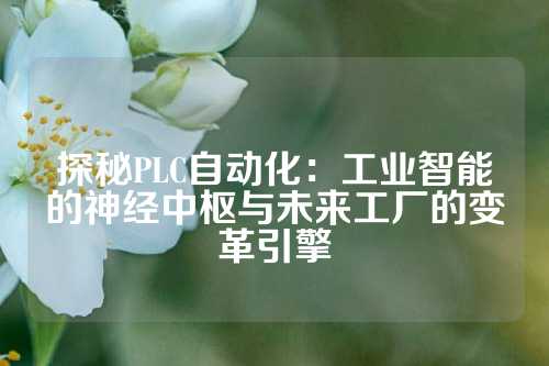 探秘PLC自动化：工业智能的神经中枢与未来工厂的变革引擎