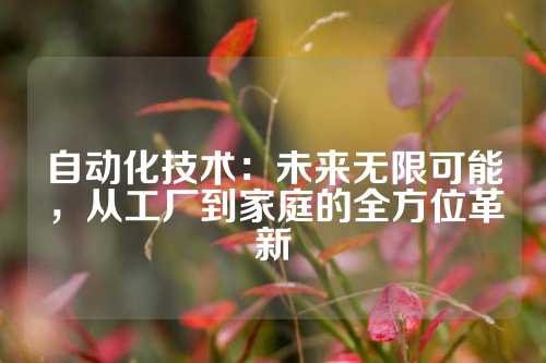 自动化技术：未来无限可能，从工厂到家庭的全方位革新