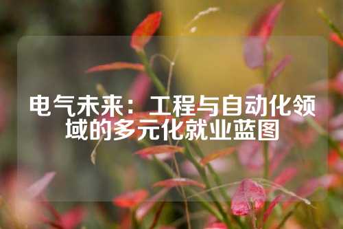 电气未来：工程与自动化领域的多元化就业蓝图
