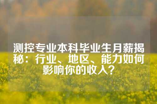 测控专业本科毕业生月薪揭秘：行业、地区、能力如何影响你的收入？