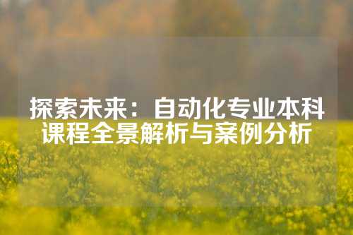 探索未来：自动化专业本科课程全景解析与案例分析