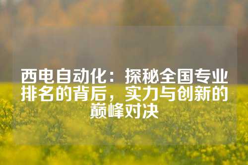 西电自动化：探秘全国专业排名的背后，实力与创新的巅峰对决