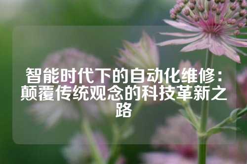 智能时代下的自动化维修：颠覆传统观念的科技革新之路