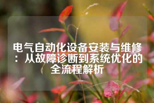 电气自动化设备安装与维修：从故障诊断到系统优化的全流程解析