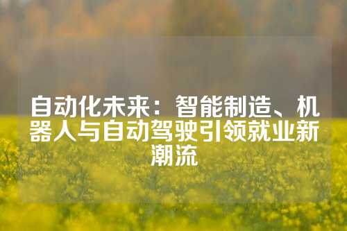 自动化未来：智能制造、机器人与自动驾驶引领就业新潮流