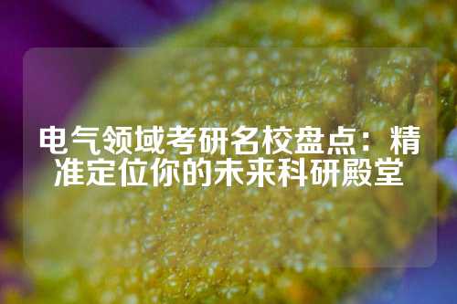 电气领域考研名校盘点：精准定位你的未来科研殿堂