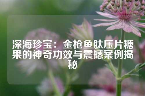 深海珍宝：金枪鱼肽压片糖果的神奇功效与震撼案例揭秘