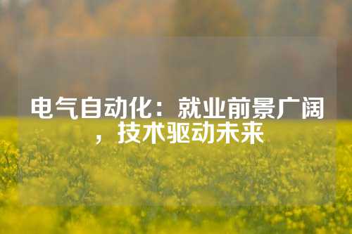 电气自动化：就业前景广阔，技术驱动未来