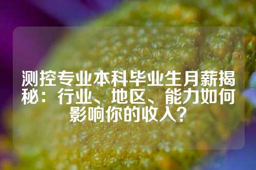 测控专业本科毕业生月薪揭秘：行业、地区、能力如何影响你的收入？