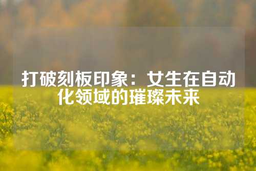 打破刻板印象：女生在自动化领域的璀璨未来