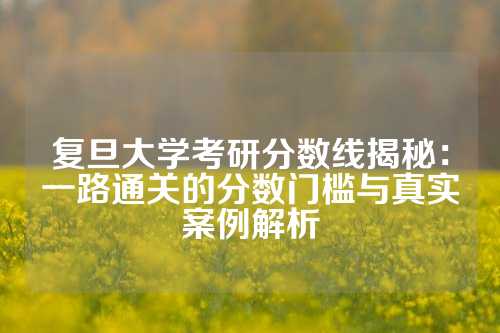复旦大学考研分数线揭秘：一路通关的分数门槛与真实案例解析
