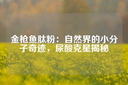 金枪鱼肽粉：自然界的小分子奇迹，尿酸克星揭秘