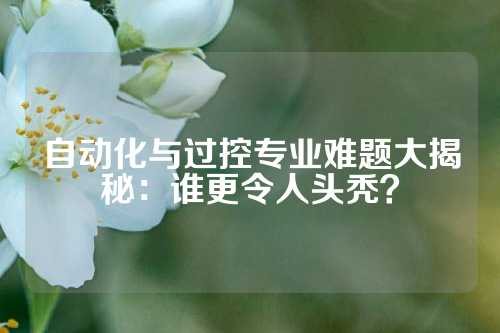自动化与过控专业难题大揭秘：谁更令人头秃？