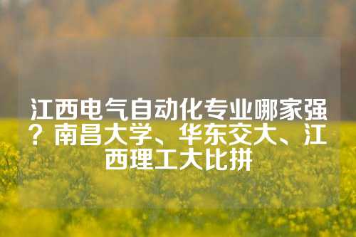 江西电气自动化专业哪家强？南昌大学、华东交大、江西理工大比拼