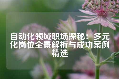 自动化领域职场探秘：多元化岗位全景解析与成功案例精选