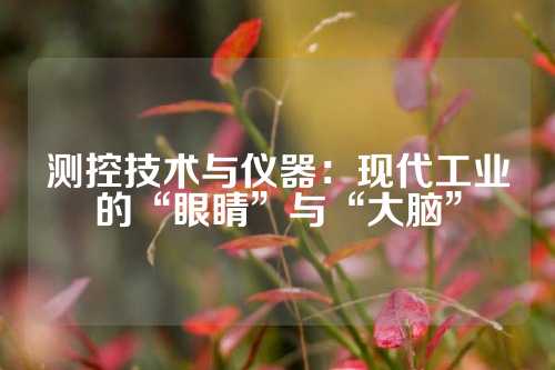 测控技术与仪器：现代工业的“眼睛”与“大脑”