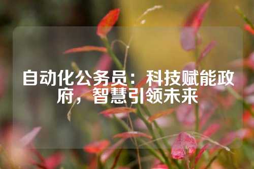 自动化公务员:科技赋能政府,智慧引领未来