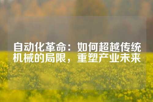 自动化革命：如何超越传统机械的局限，重塑产业未来
