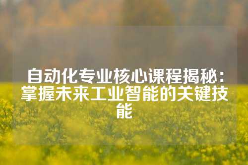 自动化专业核心课程揭秘：掌握未来工业智能的关键技能