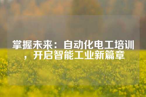 掌握未来:自动化电工培训,开启智能工业新篇章