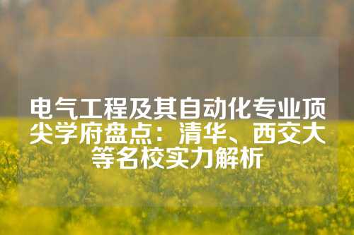 电气工程及其自动化专业顶尖学府盘点：清华、西交大等名校实力解析