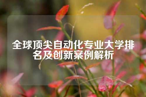 全球顶尖自动化专业大学排名及创新案例解析