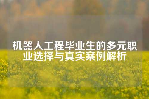 机器人工程毕业生的多元职业选择与真实案例解析
