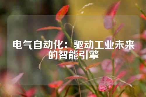 电气自动化：驱动工业未来的智能引擎