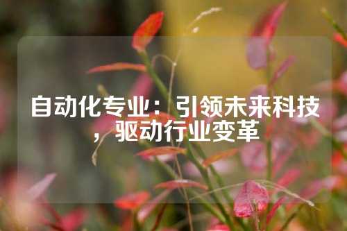 自动化专业：引领未来科技，驱动行业变革