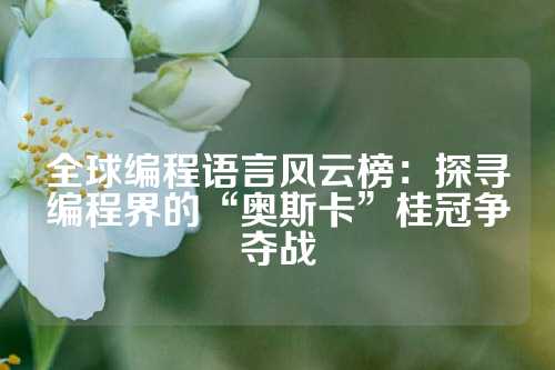 全球编程语言风云榜：探寻编程界的“奥斯卡”桂冠争夺战