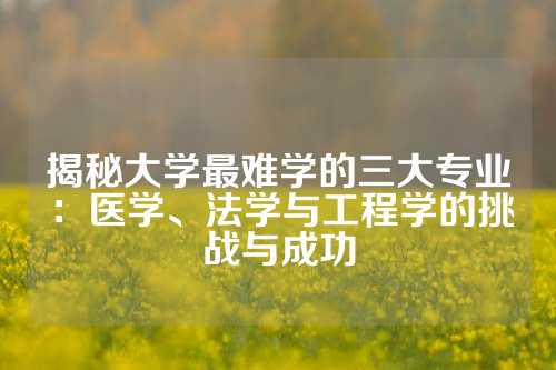 揭秘大学最难学的三大专业：医学、法学与工程学的挑战与成功