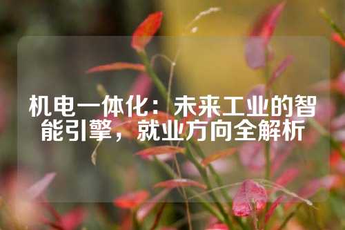 机电一体化：未来工业的智能引擎，就业方向全解析