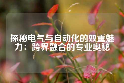 探秘电气与自动化的双重魅力：跨界融合的专业奥秘