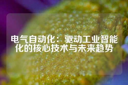 电气自动化：驱动工业智能化的核心技术与未来趋势