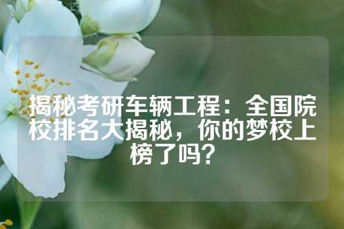 揭秘考研车辆工程：全国院校排名大揭秘，你的梦校上榜了吗？