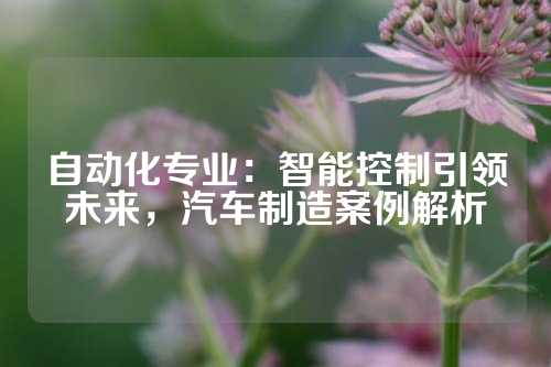 自动化专业：智能控制引领未来，汽车制造案例解析