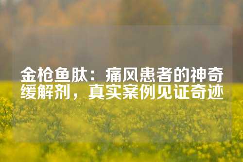 金枪鱼肽：痛风患者的神奇缓解剂，真实案例见证奇迹