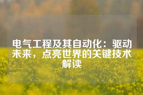电气工程及其自动化：驱动未来，点亮世界的关键技术解读