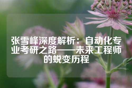 张雪峰深度解析：自动化专业考研之路——未来工程师的蜕变历程