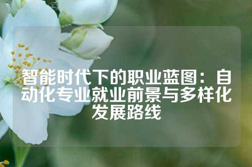 智能时代下的职业蓝图：自动化专业就业前景与多样化发展路线