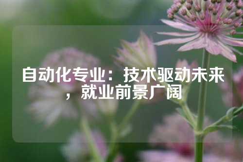 自动化专业：技术驱动未来，就业前景广阔