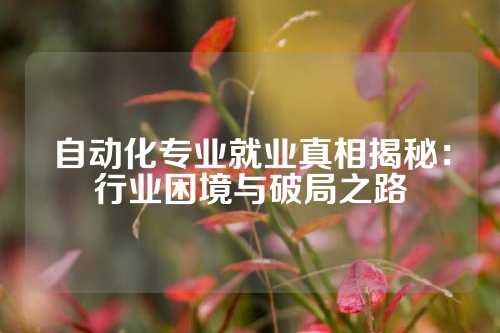 自动化专业就业真相揭秘：行业困境与破局之路