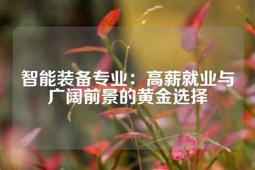 智能装备专业：高薪就业与广阔前景的黄金选择