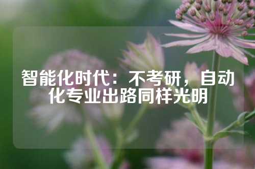 智能化时代：不考研，自动化专业出路同样光明