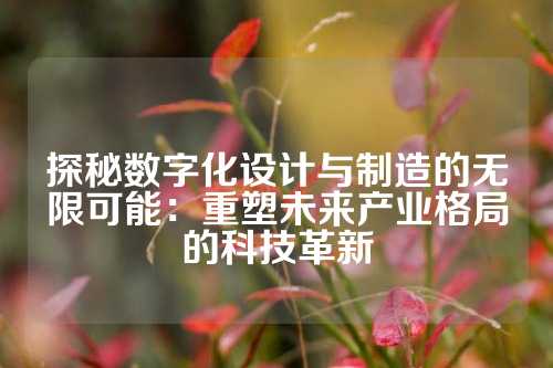 探秘数字化设计与制造的无限可能：重塑未来产业格局的科技革新