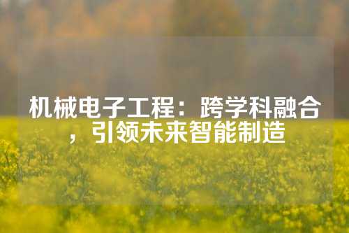 机械电子工程：跨学科融合，引领未来智能制造