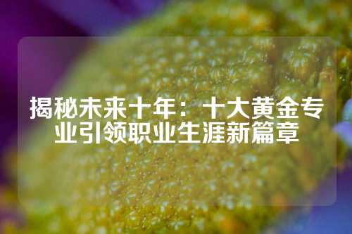 揭秘未来十年：十大黄金专业引领职业生涯新篇章